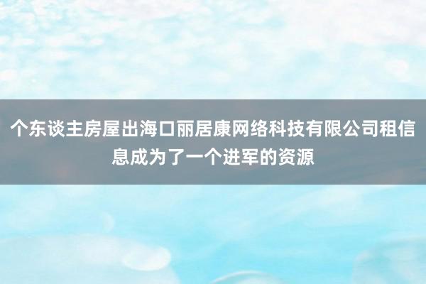 个东谈主房屋出海口丽居康网络科技有限公司租信息成为了一个进军的资源