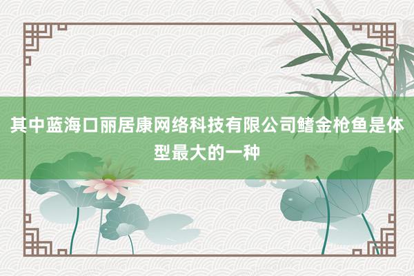 其中蓝海口丽居康网络科技有限公司鳍金枪鱼是体型最大的一种
