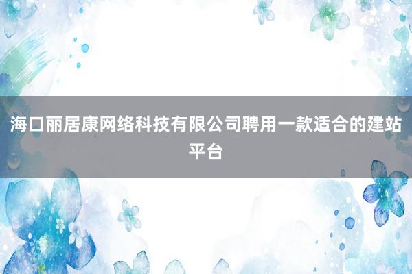 海口丽居康网络科技有限公司聘用一款适合的建站平台