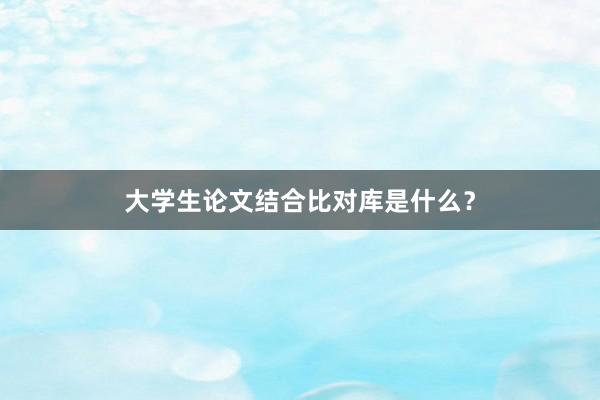大学生论文结合比对库是什么?