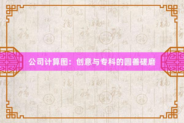 公司计算图：创意与专科的圆善磋磨
