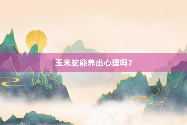 玉米蛇能养出心理吗？